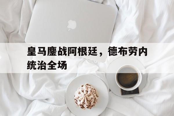 -皇马鏖战阿根廷,德布劳内统治全场